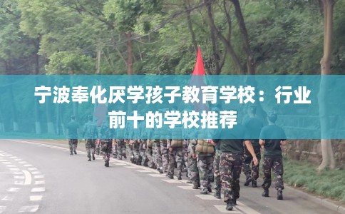 宁波奉化厌学孩子教育学校:行业前十的学校推荐 宁波奉化厌学孩子教育学校:行业前十的学校推荐