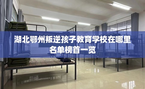 湖北鄂州叛逆孩子教育学校在哪里名单榜首一览