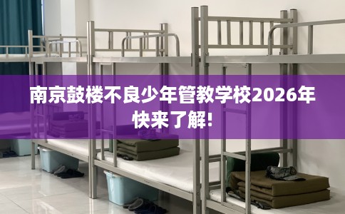 南京鼓楼不良少年管教学校2026年快来了解! 南京鼓楼不良少年管教学校2026年快来了解!