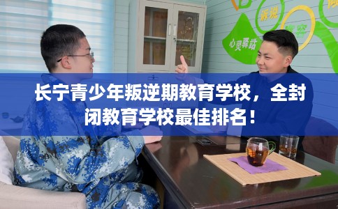 长宁青少年叛逆期教育学校,全封闭教育学校最佳排名! 长宁青少年叛逆期教育学校,全封闭教育学校最佳排名!