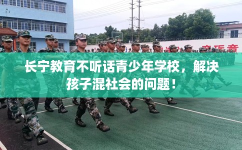 长宁教育不听话青少年学校，解决孩子混社会的问题！