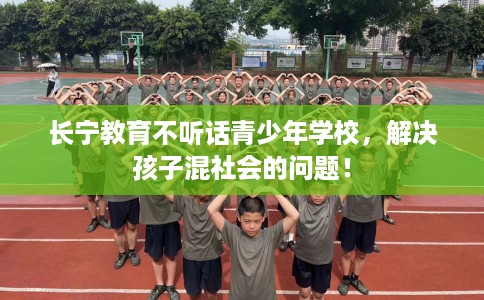 长宁教育不听话青少年学校，解决孩子混社会的问题！
