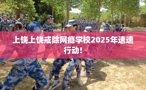 上饶上饶戒除网瘾学校2025年速速行动!