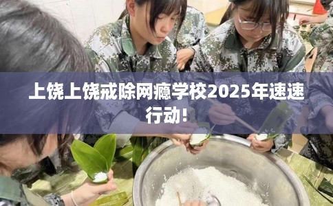 上饶上饶戒除网瘾学校2025年速速行动!