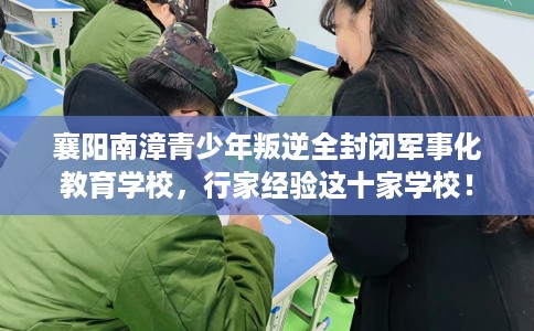 襄阳南漳青少年叛逆全封闭军事化教育学校，行家经验这十家学校！