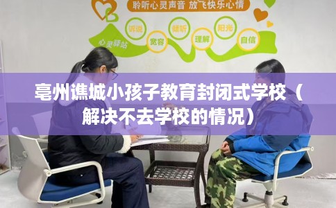 亳州谯城小孩子教育封闭式学校（解决不去学校的情况）