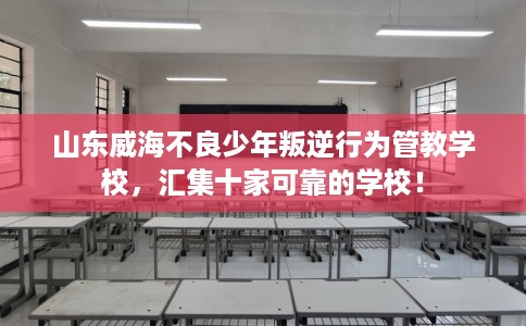 山东威海不良少年叛逆行为管教学校,汇集十家可靠的学校! 山东威海不良少年叛逆行为管教学校,汇集十家可靠的学校!