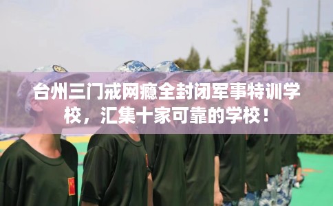 台州三门戒网瘾全封闭军事特训学校,汇集十家可靠的学校! 台州三门戒网瘾全封闭军事特训学校,汇集十家可靠的学校!