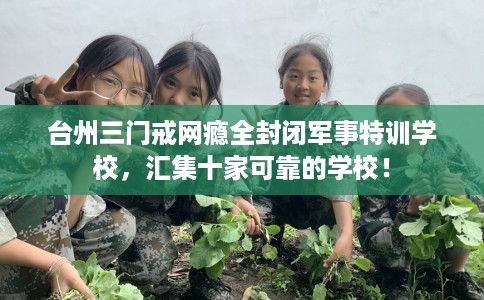 台州三门戒网瘾全封闭军事特训学校,汇集十家可靠的学校! 台州三门戒网瘾全封闭军事特训学校,汇集十家可靠的学校!