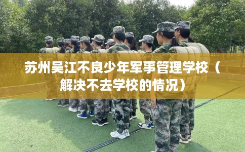 苏州吴江不良少年军事管理学校（解决不去学校的情况）