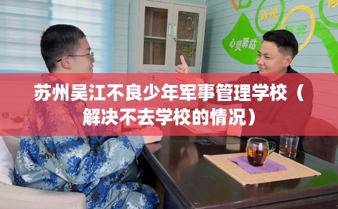 苏州吴江不良少年军事管理学校（解决不去学校的情况）