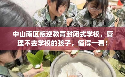 中山南区叛逆教育封闭式学校,管理不去学校的孩子,值得一看! 中山南区叛逆教育封闭式学校,管理不去学校的孩子,值得一看!