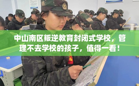 中山南区叛逆教育封闭式学校,管理不去学校的孩子,值得一看! 中山南区叛逆教育封闭式学校,管理不去学校的孩子,值得一看!