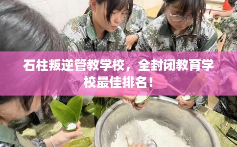石柱叛逆管教学校,全封闭教育学校最佳排名! 石柱叛逆管教学校,全封闭教育学校最佳排名!