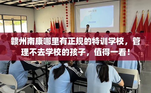 赣州南康哪里有正规的特训学校，管理不去学校的孩子，值得一看！