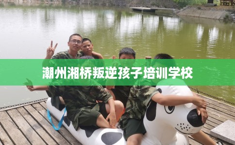 潮州湘桥叛逆孩子培训学校