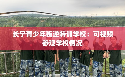 长宁青少年叛逆特训学校:可视频参观学校情况 长宁青少年叛逆特训学校:可视频参观学校情况