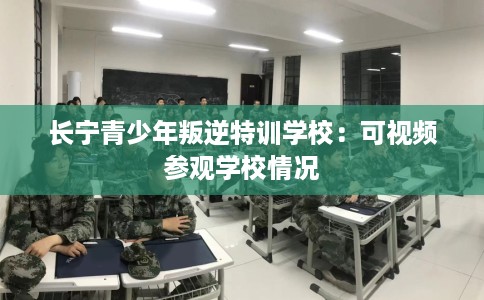 长宁青少年叛逆特训学校:可视频参观学校情况 长宁青少年叛逆特训学校:可视频参观学校情况
