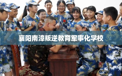 襄阳南漳叛逆教育军事化学校 襄阳南漳叛逆教育军事化学校