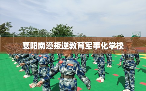 襄阳南漳叛逆教育军事化学校 襄阳南漳叛逆教育军事化学校