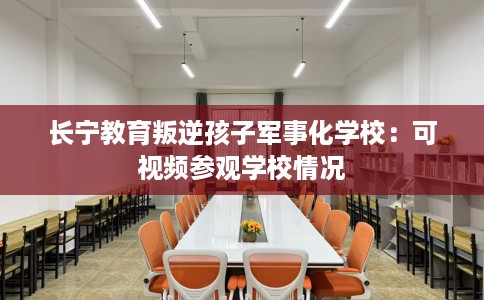 长宁教育叛逆孩子军事化学校：可视频参观学校情况