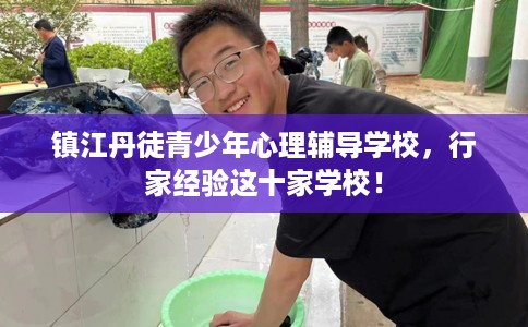 镇江丹徒青少年心理辅导学校,行家经验这十家学校! 镇江丹徒青少年心理辅导学校,行家经验这十家学校!