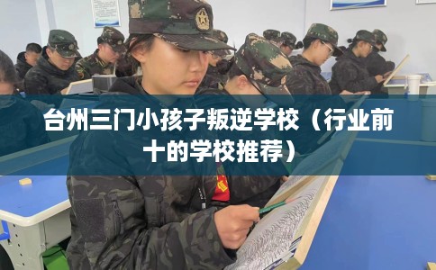 台州三门小孩子叛逆学校（行业前十的学校推荐）