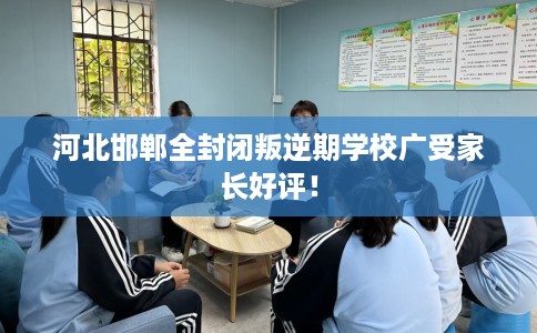 河北邯郸全封闭叛逆期学校广受家长好评！
