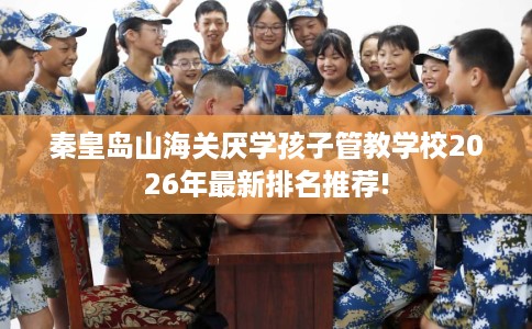 秦皇岛山海关厌学孩子管教学校2026年最新排名推荐!