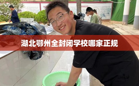 湖北鄂州全封闭学校哪家正规 湖北鄂州全封闭学校哪家正规