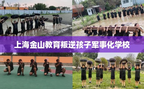 上海金山教育叛逆孩子军事化学校 上海金山教育叛逆孩子军事化学校