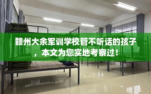 赣州大余军训学校管不听话的孩子，本文为您实地考察过！