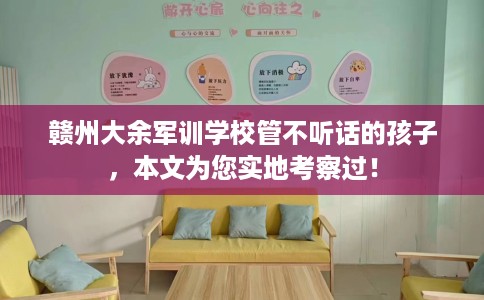 赣州大余军训学校管不听话的孩子，本文为您实地考察过！