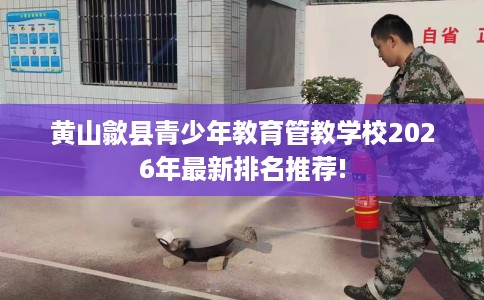 黄山歙县青少年教育管教学校2026年最新排名推荐!