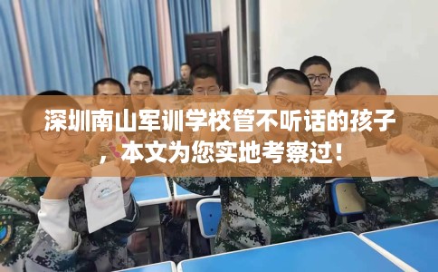 深圳南山军训学校管不听话的孩子,本文为您实地考察过! 深圳南山军训学校管不听话的孩子,本文为您实地考察过!