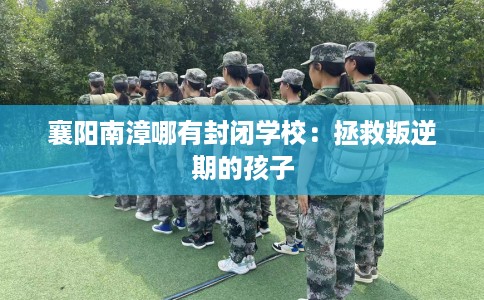 襄阳南漳哪有封闭学校：拯救叛逆期的孩子