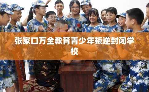 张家口万全教育青少年叛逆封闭学校 张家口万全教育青少年叛逆封闭学校