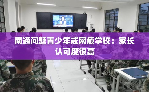 南通问题青少年戒网瘾学校:家长认可度很高 南通问题青少年戒网瘾学校:家长认可度很高