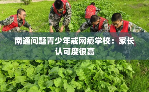 南通问题青少年戒网瘾学校:家长认可度很高 南通问题青少年戒网瘾学校:家长认可度很高
