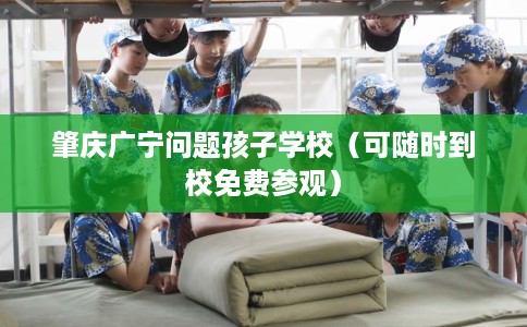 肇庆广宁问题孩子学校(可随时到校免费参观) 肇庆广宁问题孩子学校(可随时到校免费参观)