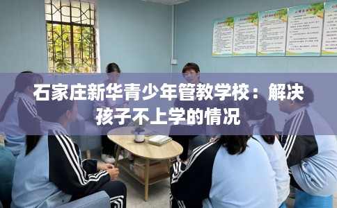 石家庄新华青少年管教学校：解决孩子不上学的情况