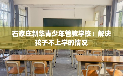 石家庄新华青少年管教学校：解决孩子不上学的情况