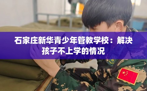 石家庄新华青少年管教学校：解决孩子不上学的情况