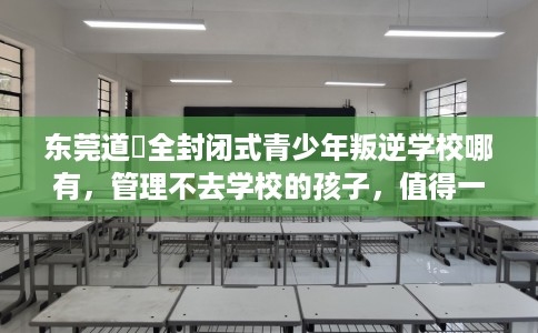 东莞道滘全封闭式青少年叛逆学校哪有,管理不去学校的孩子,值得一看! 东莞道滘全封闭式青少年叛逆学校哪有,管理不去学校的孩子,值得一看!