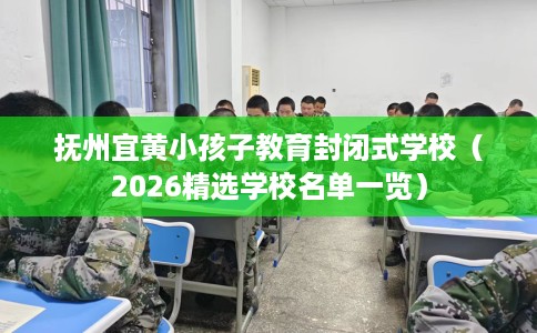 抚州宜黄小孩子教育封闭式学校(2026精选学校名单一览) 抚州宜黄小孩子教育封闭式学校(2026精选学校名单一览)