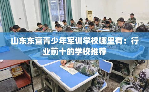 山东东营青少年军训学校哪里有：行业前十的学校推荐