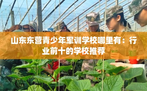 山东东营青少年军训学校哪里有：行业前十的学校推荐