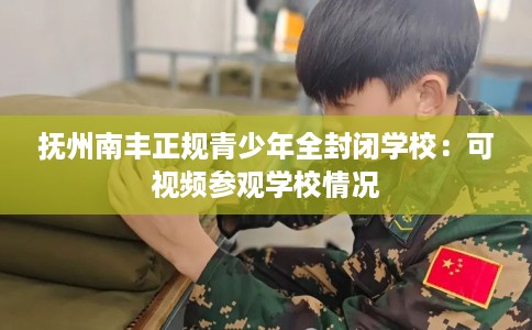 抚州南丰正规青少年全封闭学校:可视频参观学校情况 抚州南丰正规青少年全封闭学校:可视频参观学校情况