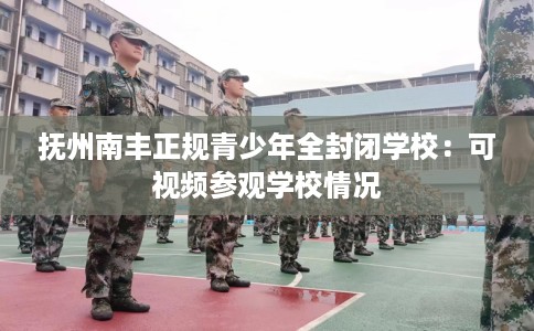 抚州南丰正规青少年全封闭学校:可视频参观学校情况 抚州南丰正规青少年全封闭学校:可视频参观学校情况