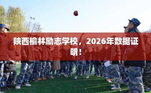 陕西榆林励志学校,2026年数据证明! 陕西榆林励志学校,2026年数据证明!